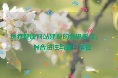 醫(yī)療健康網(wǎng)站建設的合規(guī)要點，確保合法性與用戶信任