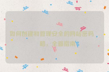 如何創(chuàng)建和管理安全的網(wǎng)站密碼策略，全面指南