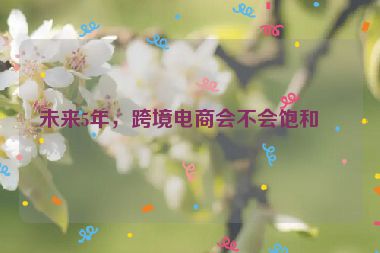 未來5年，跨境電商會不會飽和？