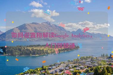 如何設(shè)置和解讀Google Analytics，從入門到精通