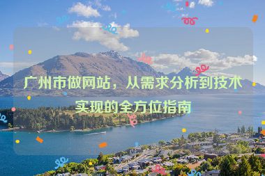 廣州市做網(wǎng)站，從需求分析到技術(shù)實(shí)現(xiàn)的全方位指南