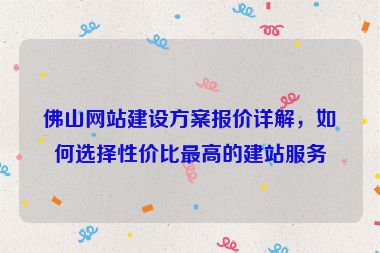 佛山網(wǎng)站建設(shè)方案報(bào)價(jià)詳解，如何選擇性價(jià)比最高的建站服務(wù)