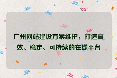 廣州網(wǎng)站建設(shè)方案維護(hù)，打造高效、穩(wěn)定、可持續(xù)的在線平臺(tái)