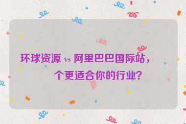 環(huán)球資源 vs 阿里巴巴國(guó)際站，哪個(gè)更適合你的行業(yè)？