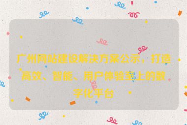 廣州網(wǎng)站建設(shè)解決方案公示，打造高效、智能、用戶(hù)體驗(yàn)至上的數(shù)字化平臺(tái)