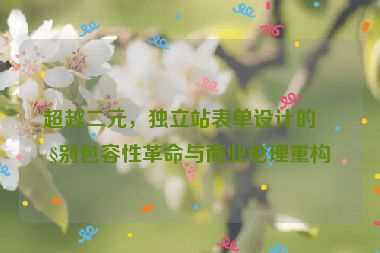 超越二元，獨(dú)立站表單設(shè)計(jì)的性別包容性革命與商業(yè)倫理重構(gòu)