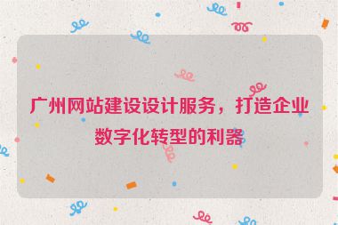 廣州網(wǎng)站建設(shè)設(shè)計服務(wù)，打造企業(yè)數(shù)字化轉(zhuǎn)型的利器