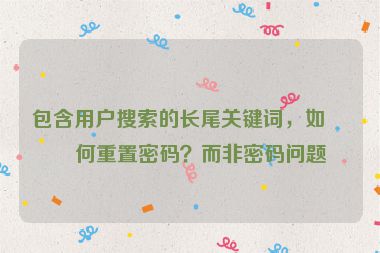 包含用戶搜索的長尾關(guān)鍵詞，如如何重置密碼？而非密碼問題