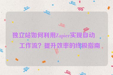 獨立站如何利用Zapier實現(xiàn)自動化工作流?提升效率的終極指南
