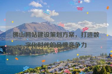 佛山網站建設策劃方案，打造數字化時代的品牌競爭力