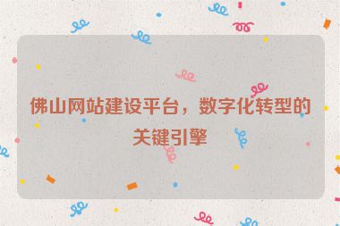 佛山網(wǎng)站建設(shè)平臺(tái)，數(shù)字化轉(zhuǎn)型的關(guān)鍵引擎
