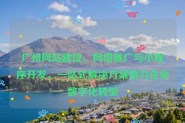廣州網(wǎng)站建設(shè)、網(wǎng)絡(luò)推廣與小程序開(kāi)發(fā)，一站式解決方案助力企業(yè)數(shù)字化轉(zhuǎn)型