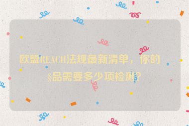 歐盟REACH法規(guī)最新清單，你的產(chǎn)品需要多少項檢測？