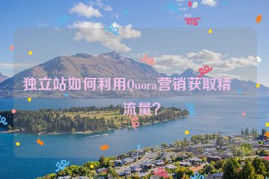 獨(dú)立站如何利用Quora營(yíng)銷獲取精準(zhǔn)流量？