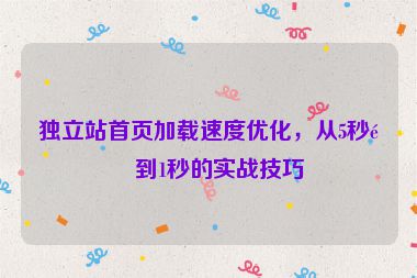 獨立站首頁加載速度優(yōu)化，從5秒降到1秒的實戰(zhàn)技巧