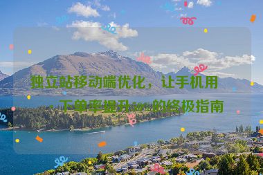 獨(dú)立站移動(dòng)端優(yōu)化，讓手機(jī)用戶下單率提升50%的終極指南