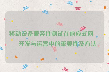 移動(dòng)設(shè)備兼容性測(cè)試在響應(yīng)式網(wǎng)站開發(fā)與運(yùn)營中的重要性及方法
