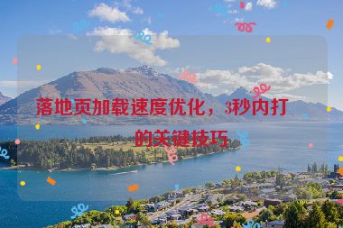落地頁加載速度優(yōu)化，3秒內(nèi)打開的關(guān)鍵技巧