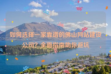 如何選擇一家靠譜的佛山網(wǎng)站建設(shè)公司？全面指南助你避坑