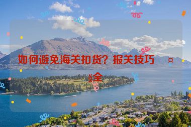 如何避免海關(guān)扣貨？報關(guān)技巧大全