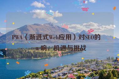 PWA（漸進式Web應(yīng)用）對SEO的影響，機遇與挑戰(zhàn)