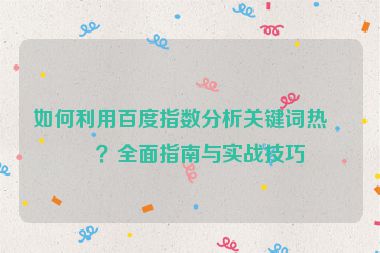 如何利用百度指數(shù)分析關鍵詞熱度？全面指南與實戰(zhàn)技巧