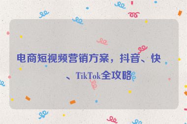 電商短視頻營(yíng)銷方案，抖音、快手、TikTok全攻略