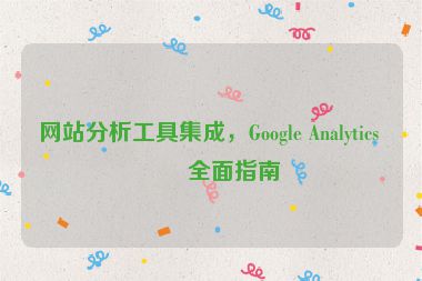 網(wǎng)站分析工具集成，Google Analytics 的全面指南
