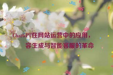 ChatGPT在網(wǎng)站運營中的應用，內(nèi)容生成與智能客服的革命