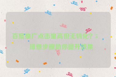 百度推廣點(diǎn)擊量高但無轉(zhuǎn)化？5個(gè)排查步驟助你提升效果