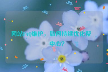 網(wǎng)站FAQ維護(hù)，如何持續(xù)優(yōu)化幫助中心？