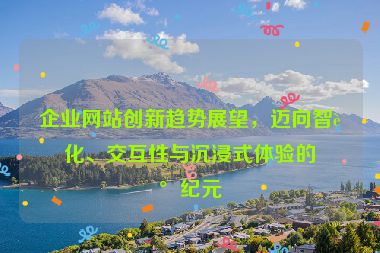 企業(yè)網(wǎng)站創(chuàng)新趨勢(shì)展望，邁向智能化、交互性與沉浸式體驗(yàn)的新紀(jì)元