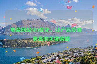 電商網(wǎng)站SEO優(yōu)化，讓產(chǎn)品頁(yè)排名更高的關(guān)鍵策略