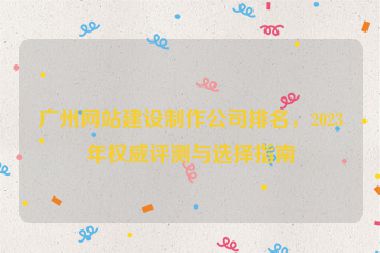 廣州網站建設制作公司排名，2023年權威評測與選擇指南