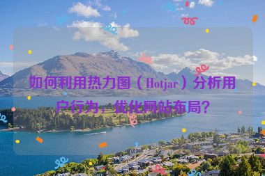 如何利用熱力圖（Hotjar）分析用戶行為，優(yōu)化網(wǎng)站布局？