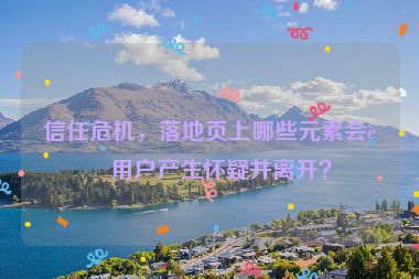 信任危機(jī)，落地頁上哪些元素會讓用戶產(chǎn)生懷疑并離開？