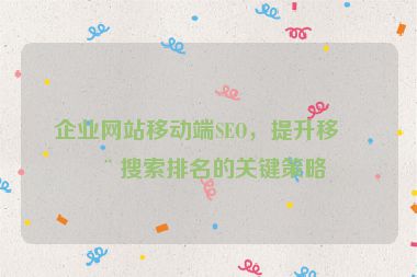 企業(yè)網站移動端SEO，提升移動搜索排名的關鍵策略