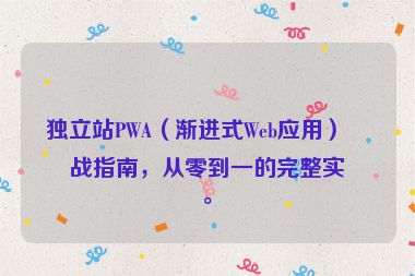 獨立站PWA（漸進式Web應用）實戰(zhàn)指南，從零到一的完整實現(xiàn)