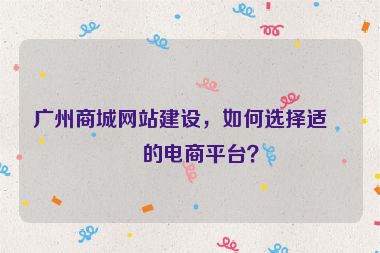 廣州商城網(wǎng)站建設(shè)，如何選擇適合的電商平臺(tái)？
