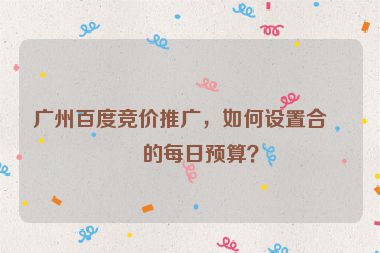 廣州百度競價推廣，如何設(shè)置合理的每日預(yù)算？