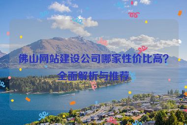佛山網(wǎng)站建設(shè)公司哪家性價(jià)比高？全面解析與推薦