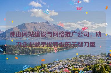 佛山網(wǎng)站建設(shè)與網(wǎng)絡(luò)推廣公司，助力企業(yè)數(shù)字化轉(zhuǎn)型的關(guān)鍵力量