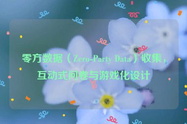零方數(shù)據(jù)（Zero-Party Data）收集，互動(dòng)式問(wèn)卷與游戲化設(shè)計(jì)