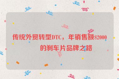 傳統(tǒng)外貿(mào)轉(zhuǎn)型DTC，年銷售額$2000萬的剎車片品牌之路