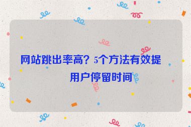 網(wǎng)站跳出率高？5個方法有效提升用戶停留時間