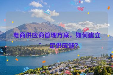 電商供應(yīng)商管理方案，如何建立穩(wěn)定供應(yīng)鏈？
