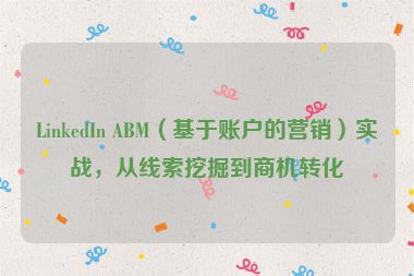 LinkedIn ABM（基于賬戶的營銷）實戰(zhàn)，從線索挖掘到商機轉(zhuǎn)化