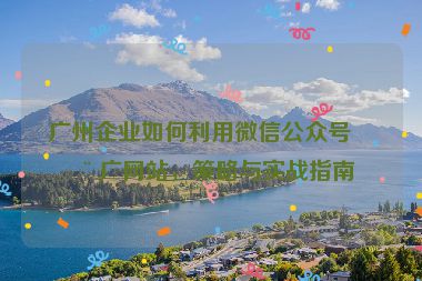 廣州企業(yè)如何利用微信公眾號推廣網(wǎng)站，策略與實戰(zhàn)指南