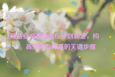 網(wǎng)站安全事件響應(yīng)計(jì)劃制定，構(gòu)建高效防御體系的關(guān)鍵步驟