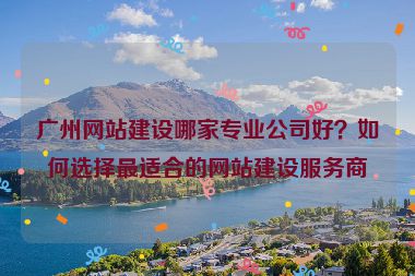 廣州網(wǎng)站建設(shè)哪家專業(yè)公司好？如何選擇最適合的網(wǎng)站建設(shè)服務(wù)商
